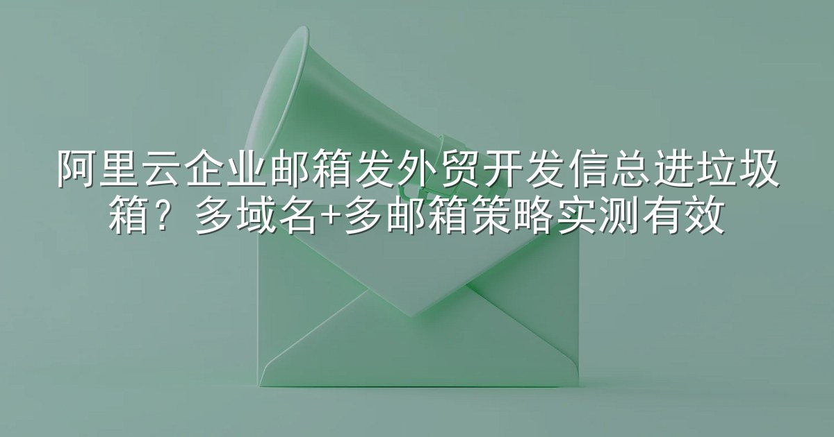 阿里云企业邮箱发外贸开发信总进垃圾箱？多域名+多邮箱策略实测有效
