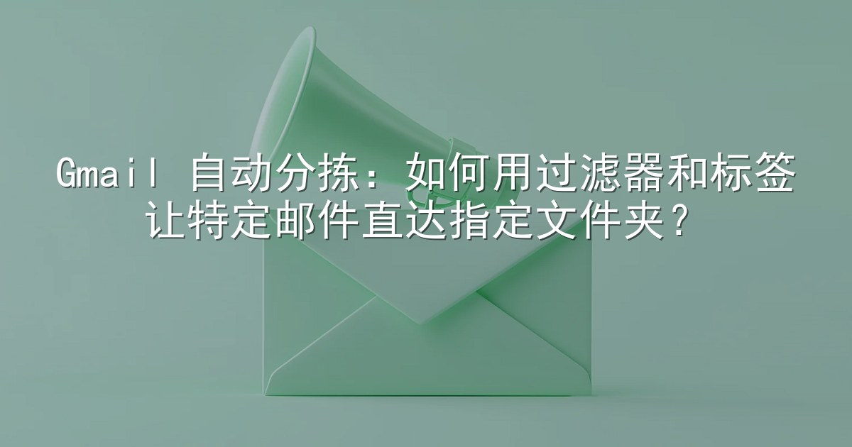Gmail 自动分拣：如何用过滤器和标签让特定邮件直达指定文件夹？