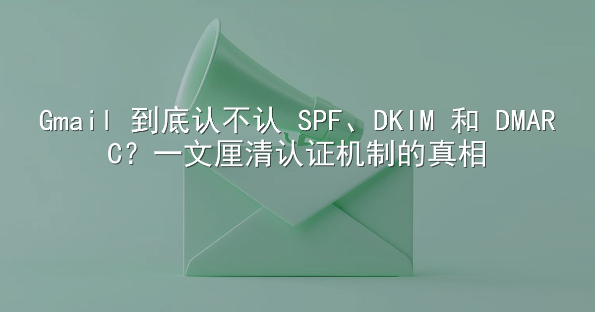 Gmail 到底认不认 SPF、DKIM 和 DMARC？一文厘清认证机制的真相
