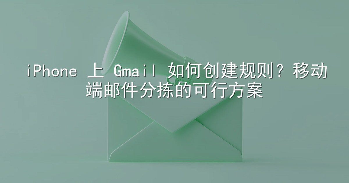 iPhone 上 Gmail 如何创建规则？移动端邮件分拣的可行方案