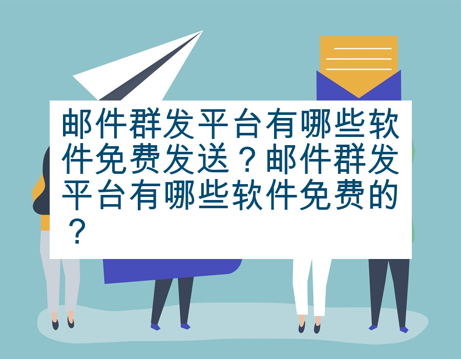 邮件群发平台有哪些软件免费发送？邮件群发平台有哪些软件免费的？