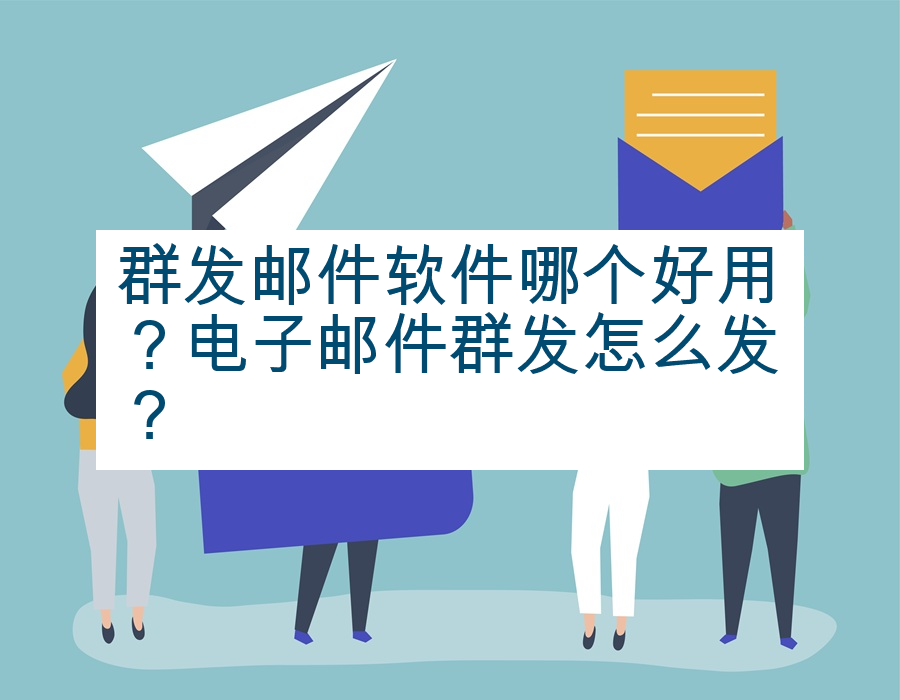 群发邮件软件哪个好用？电子邮件群发怎么发？