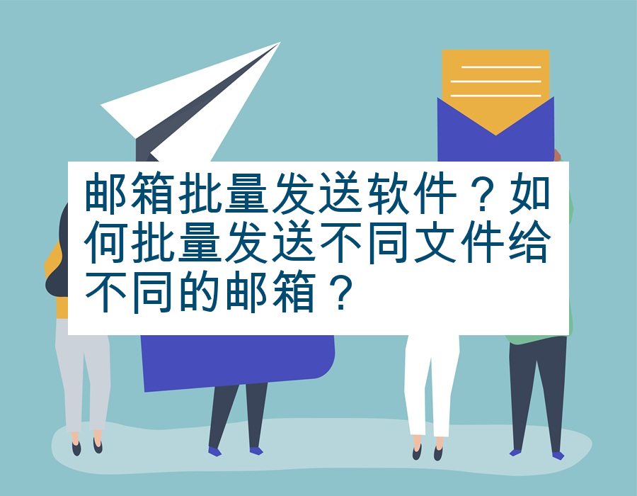 邮箱批量发送软件？如何批量发送不同文件给不同的邮箱？