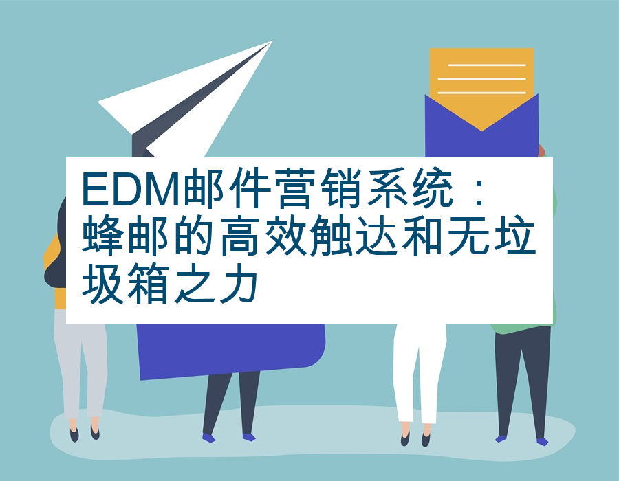 EDM邮件营销系统：蜂邮的高效触达和无垃圾箱之力