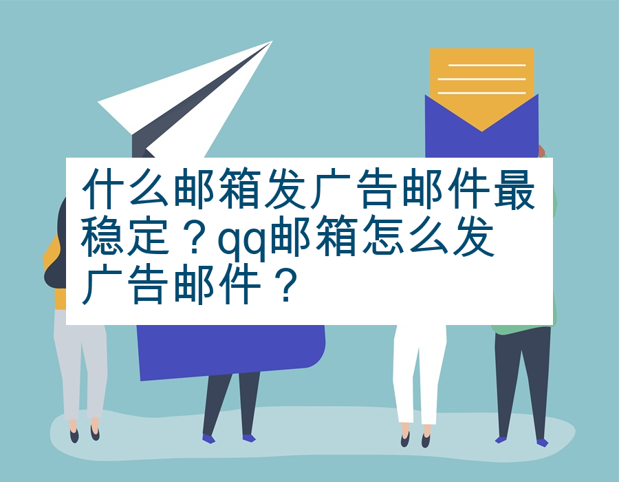 什么邮箱发广告邮件最稳定？qq邮箱怎么发广告邮件？