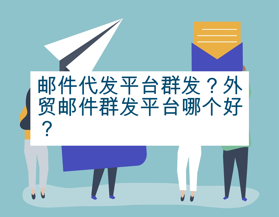 邮件代发平台群发？外贸邮件群发平台哪个好？