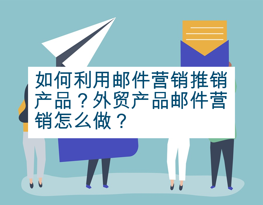 如何利用邮件营销推销产品？外贸产品邮件营销怎么做？
