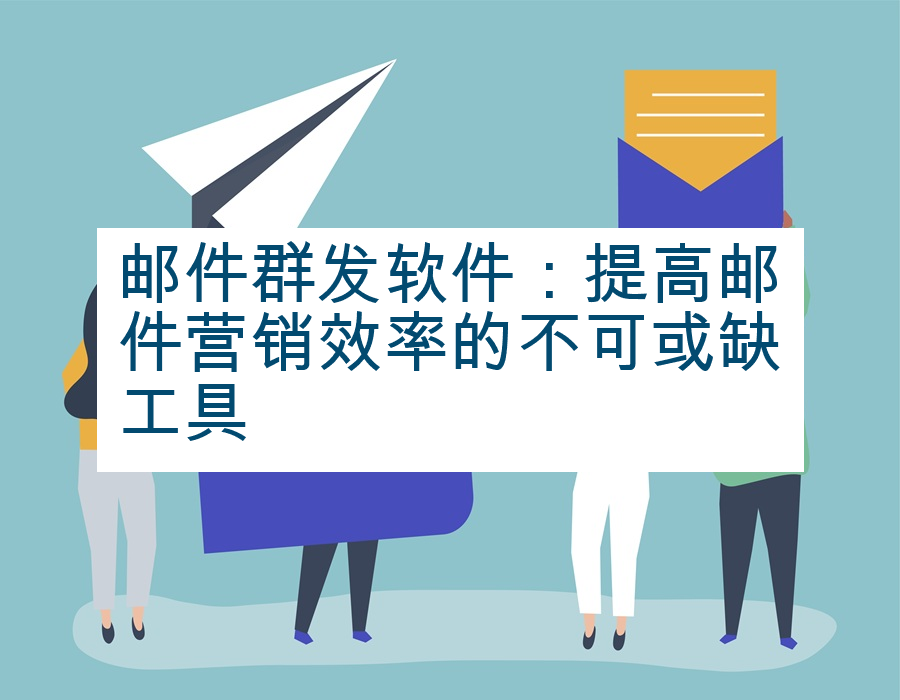 邮件群发软件：提高邮件营销效率的不可或缺工具