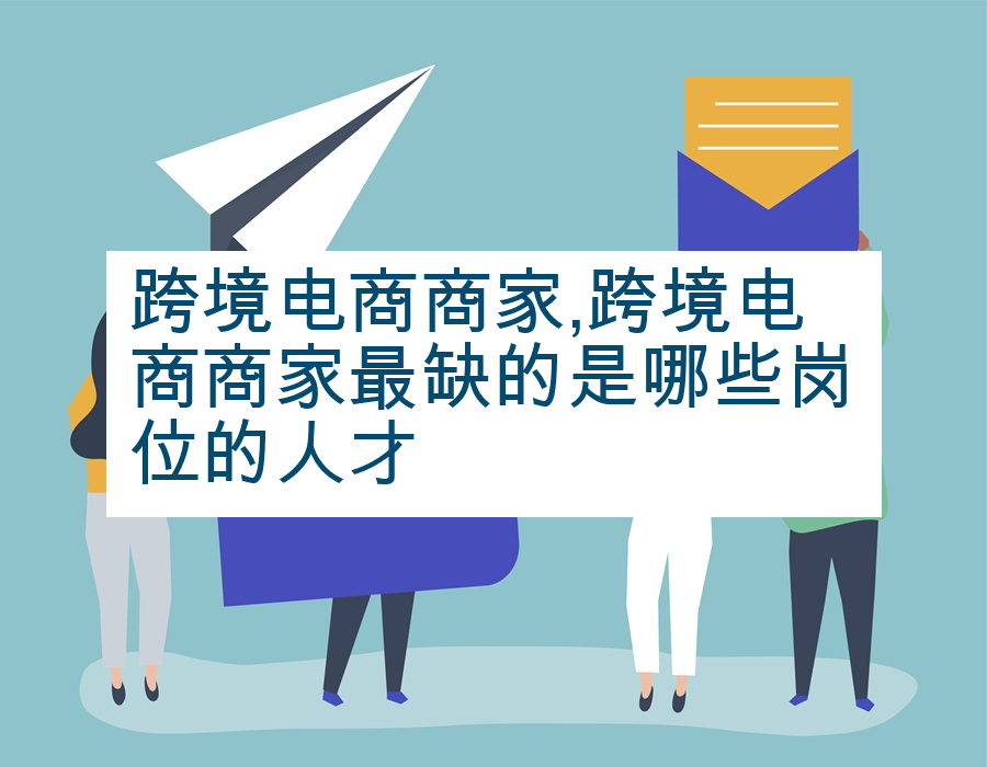 跨境电商商家,跨境电商商家最缺的是哪些岗位的人才