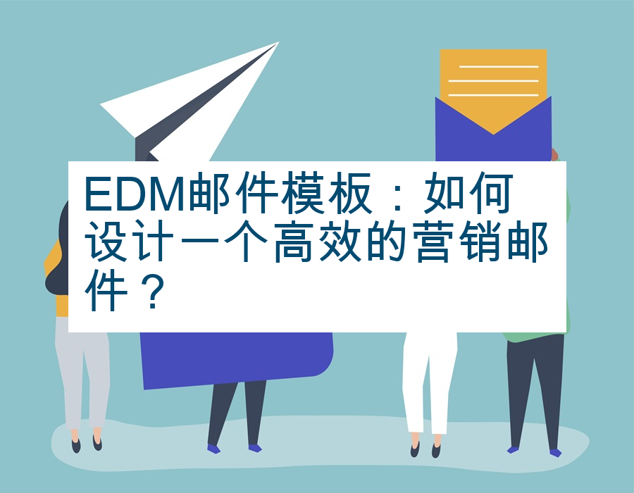 EDM邮件模板：如何设计一个高效的营销邮件？