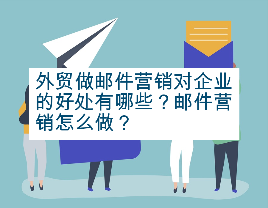 外贸做邮件营销对企业的好处有哪些？邮件营销怎么做？