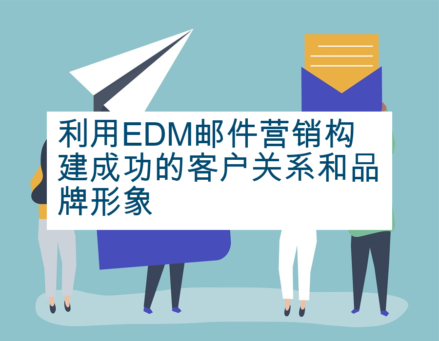 利用EDM邮件营销构建成功的客户关系和品牌形象