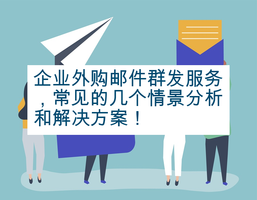 企业外购邮件群发服务，常见的几个情景分析和解决方案！