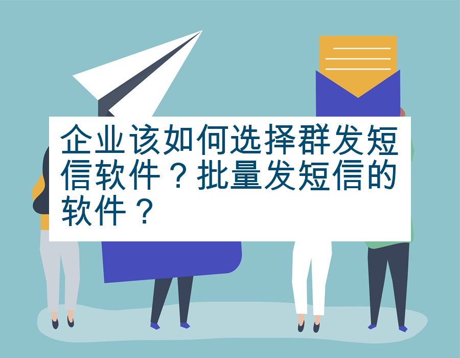企业该如何选择群发短信软件？批量发短信的软件？