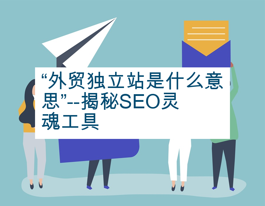 “外贸独立站是什么意思”--揭秘SEO灵魂工具
