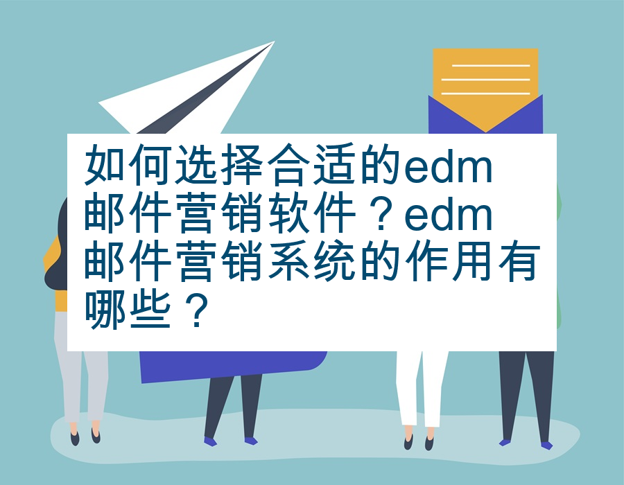 如何选择合适的edm邮件营销软件？edm邮件营销系统的作用有哪些？