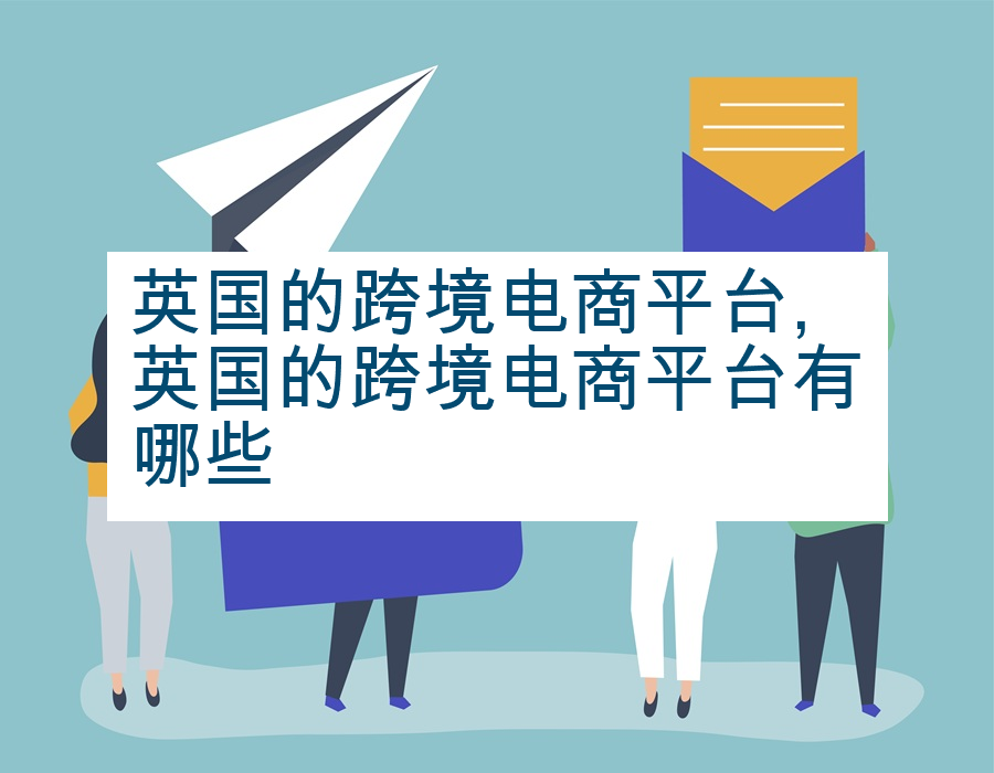 英国的跨境电商平台,英国的跨境电商平台有哪些