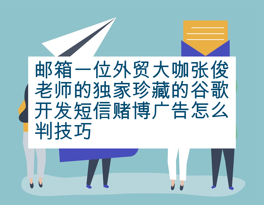 邮箱一位外贸大咖张俊老师的独家珍藏的谷歌开发短信赌博广告怎么判技巧