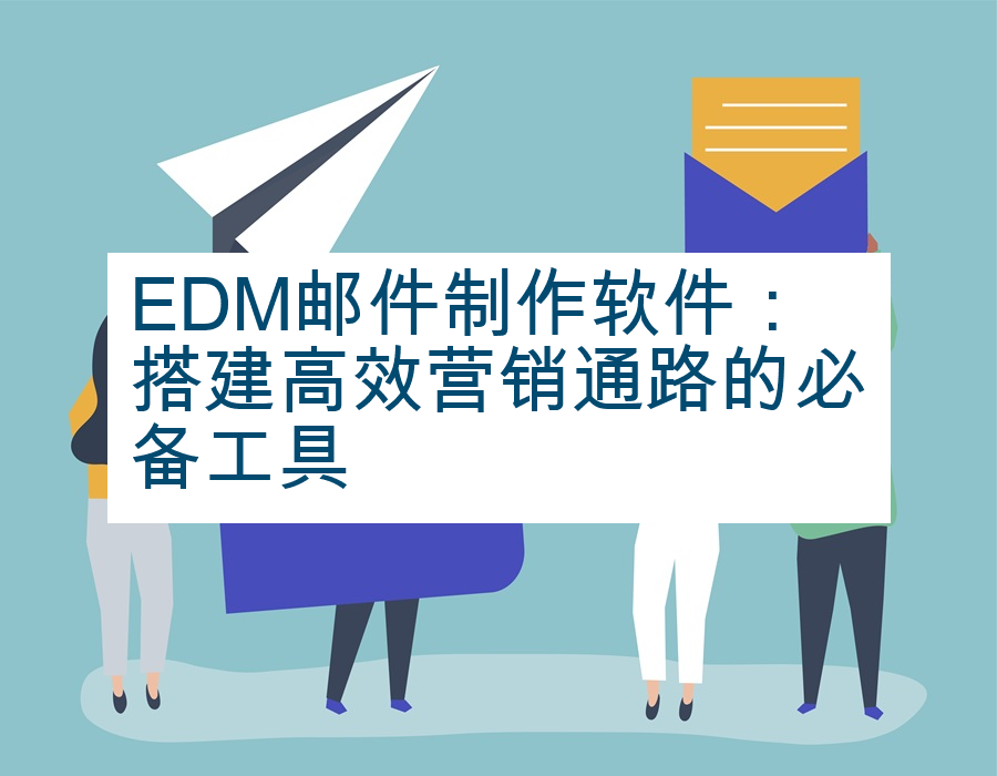 EDM邮件制作软件：搭建高效营销通路的必备工具