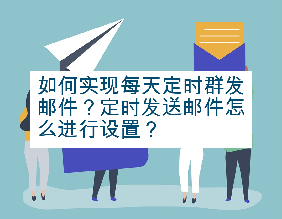 如何实现每天定时群发邮件？定时发送邮件怎么进行设置？