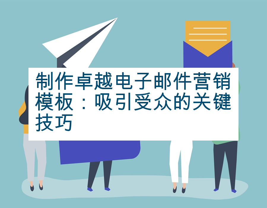 制作卓越电子邮件营销模板：吸引受众的关键技巧