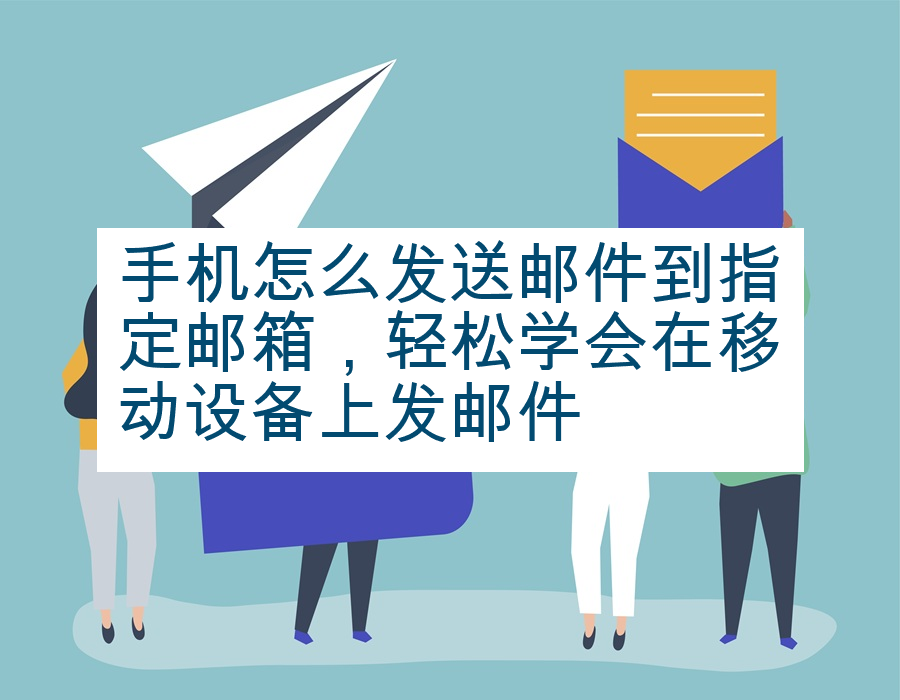 手机怎么发送邮件到指定邮箱，轻松学会在移动设备上发邮件