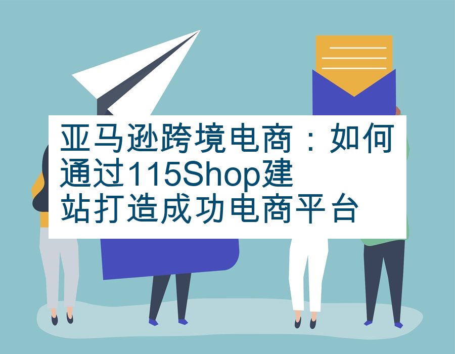 亚马逊跨境电商：如何通过115Shop建站打造成功电商平台