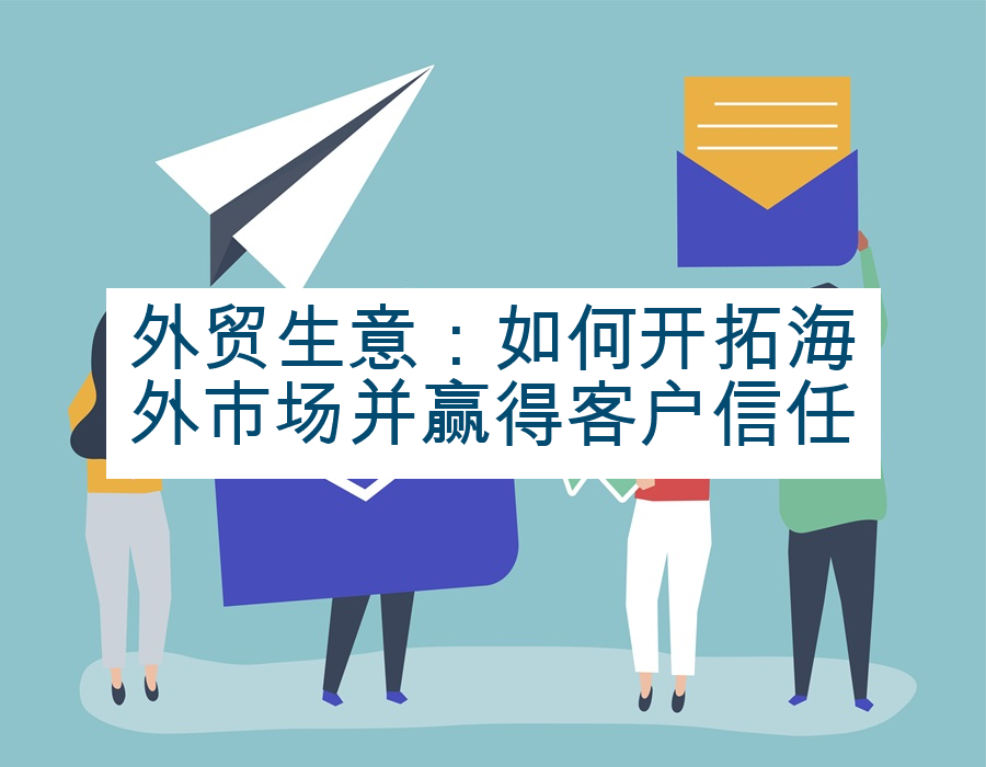 外贸生意：如何开拓海外市场并赢得客户信任