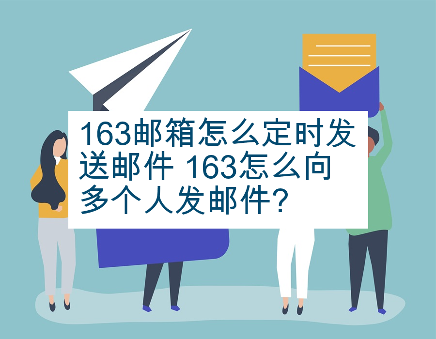 163邮箱怎么定时发送邮件 163怎么向多个人发邮件?