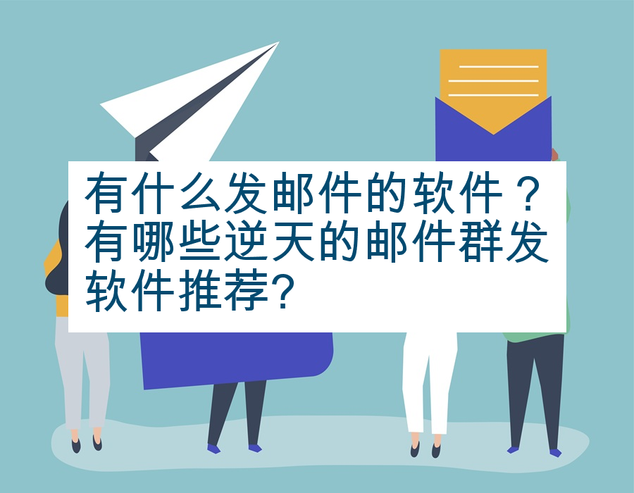 有什么发邮件的软件？有哪些逆天的邮件群发软件推荐?
