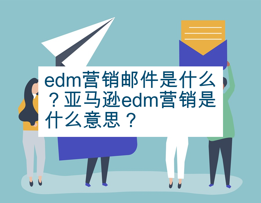 edm营销邮件是什么？亚马逊edm营销是什么意思？