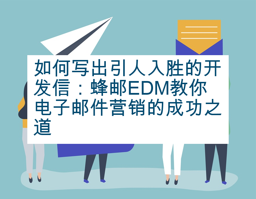 如何写出引人入胜的开发信：蜂邮EDM教你电子邮件营销的成功之道