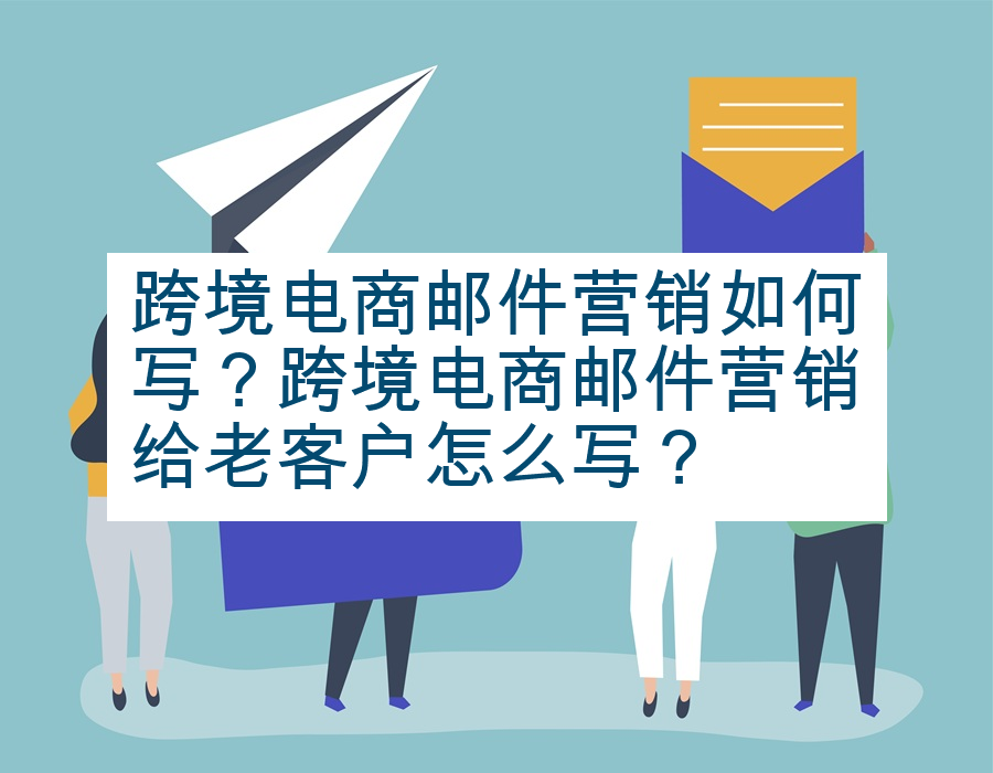 跨境电商邮件营销如何写？跨境电商邮件营销给老客户怎么写？