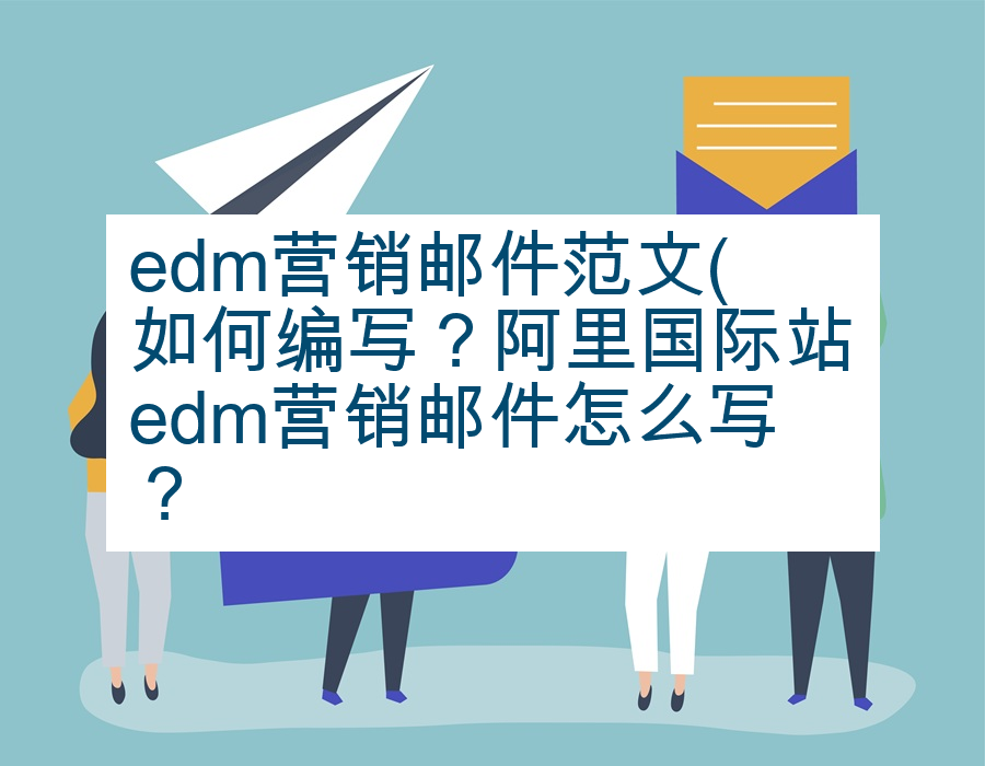 edm营销邮件范文(如何编写？阿里国际站edm营销邮件怎么写？