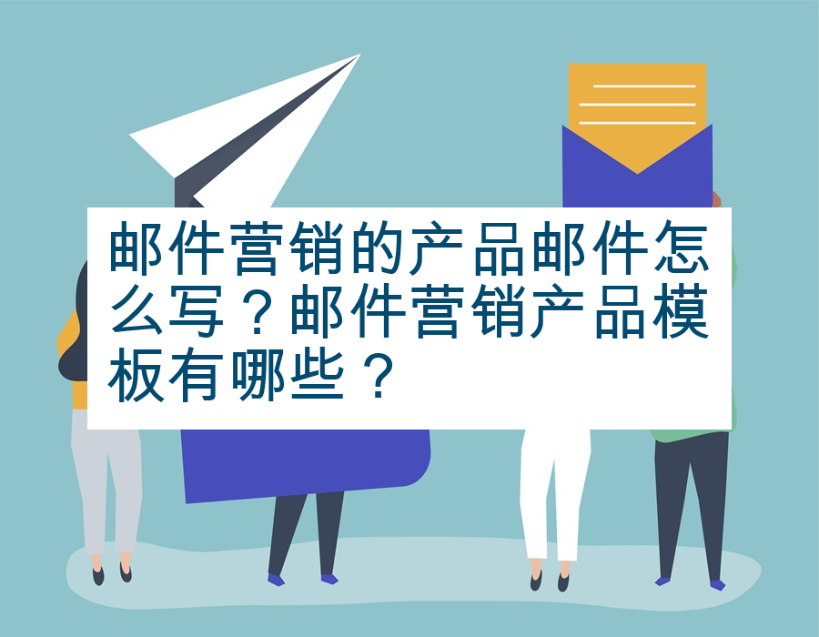 邮件营销的产品邮件怎么写？邮件营销产品模板有哪些？