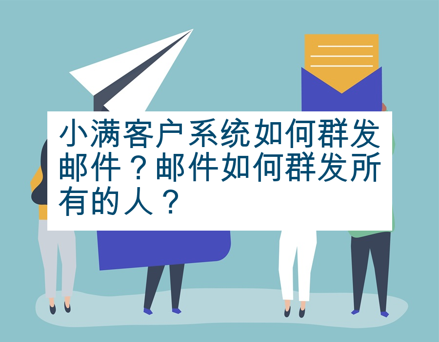 小满客户系统如何群发邮件？邮件如何群发所有的人？