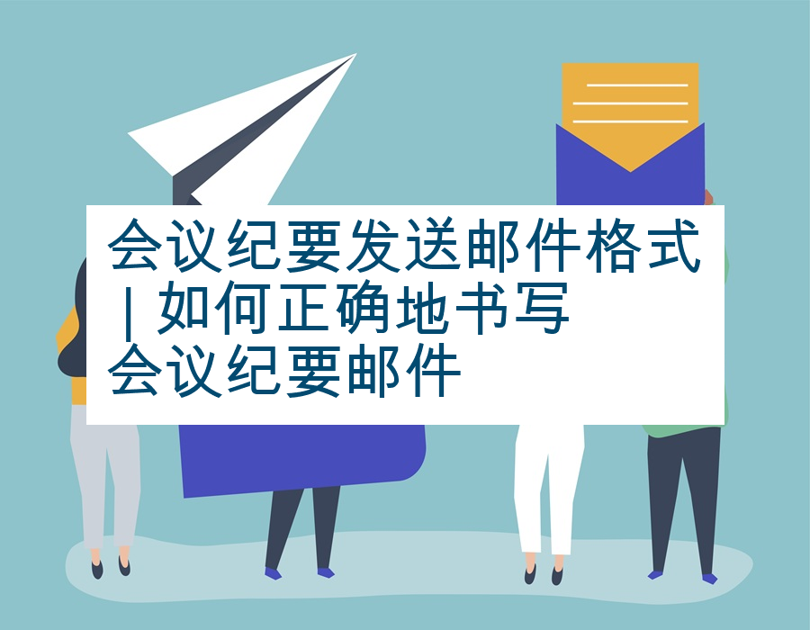 会议纪要发送邮件格式 | 如何正确地书写会议纪要邮件