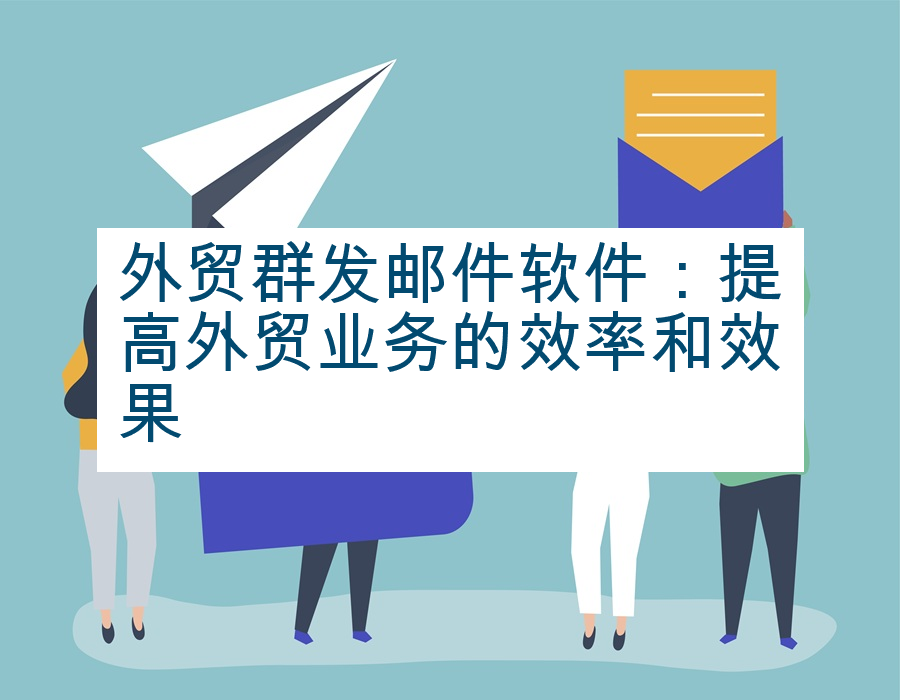 外贸群发邮件软件：提高外贸业务的效率和效果