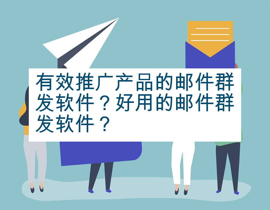 有效推广产品的邮件群发软件？好用的邮件群发软件？