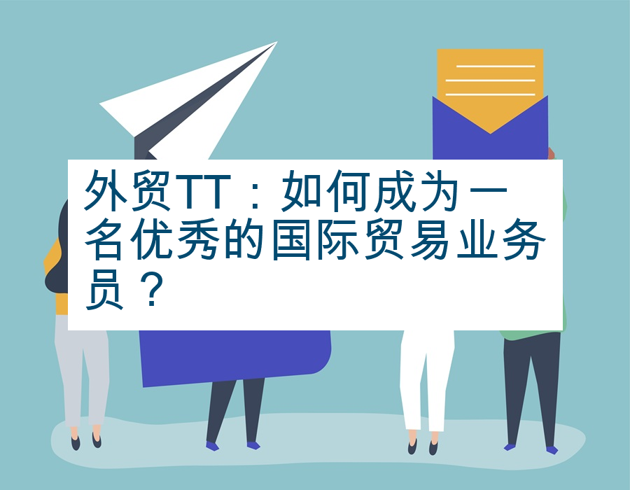 外贸TT：如何成为一名优秀的国际贸易业务员？