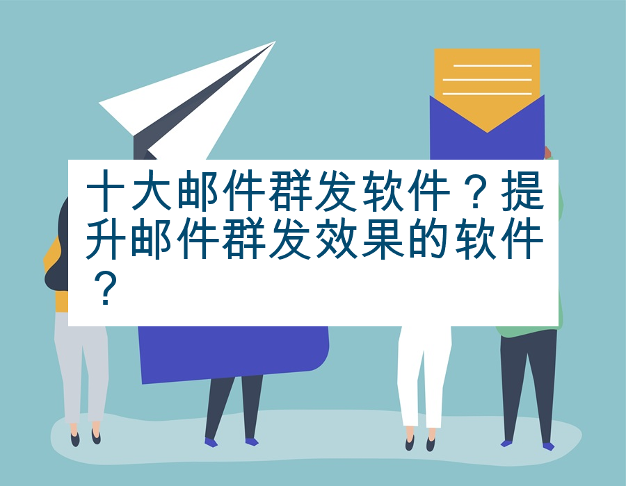 十大邮件群发软件？提升邮件群发效果的软件？