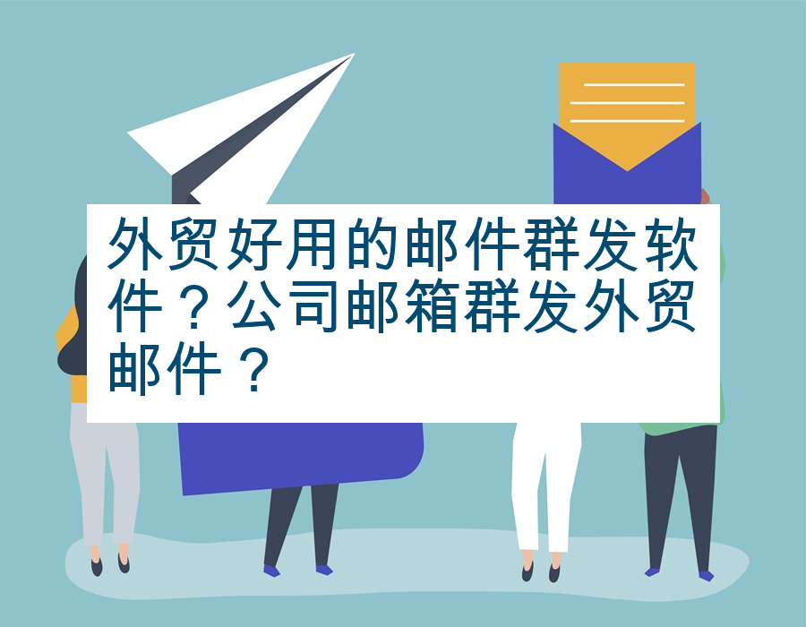 外贸好用的邮件群发软件？公司邮箱群发外贸邮件？