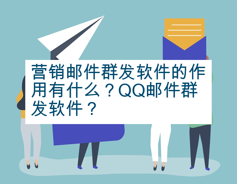营销邮件群发软件的作用有什么？QQ邮件群发软件？