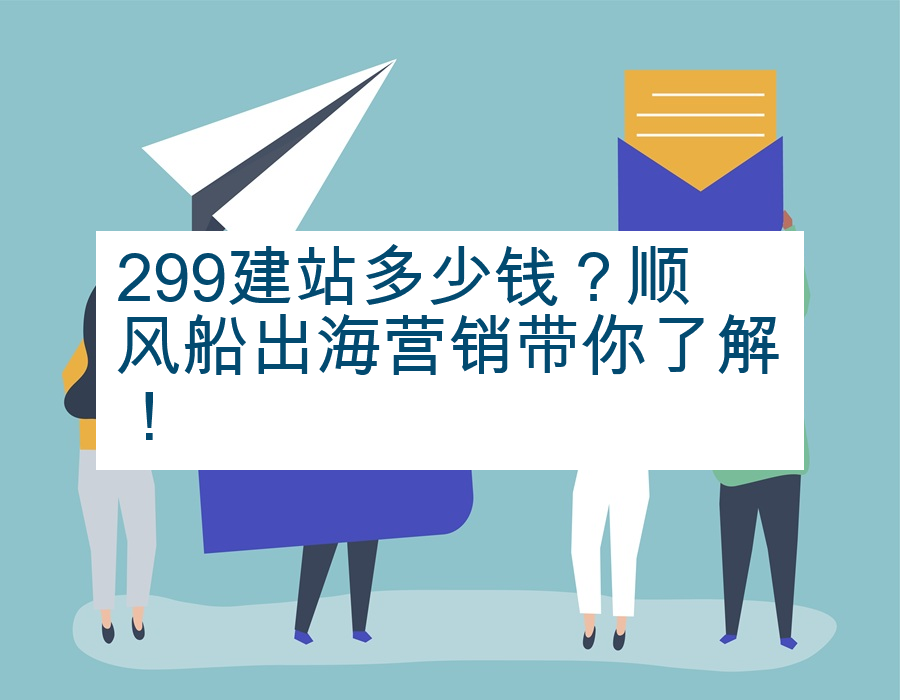 299建站多少钱？顺风船出海营销带你了解！