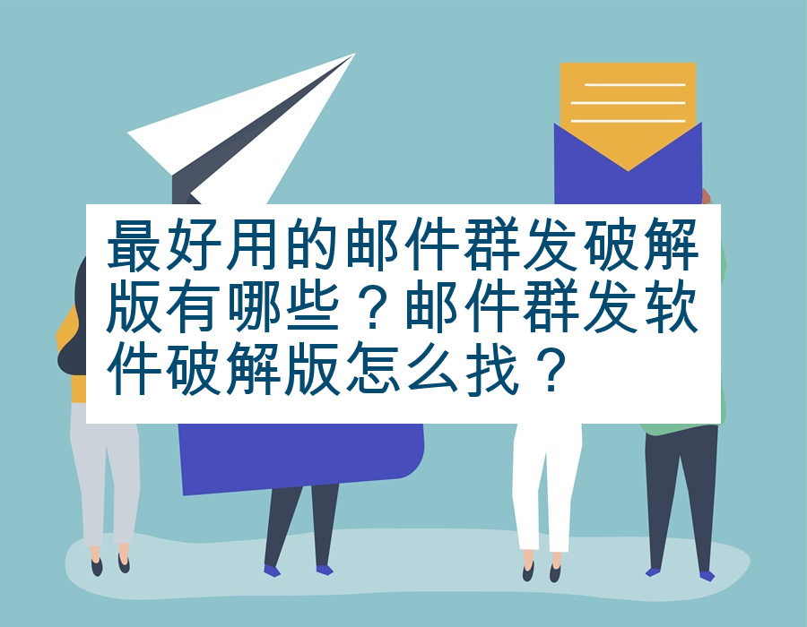 最好用的邮件群发破解版有哪些？邮件群发软件破解版怎么找？