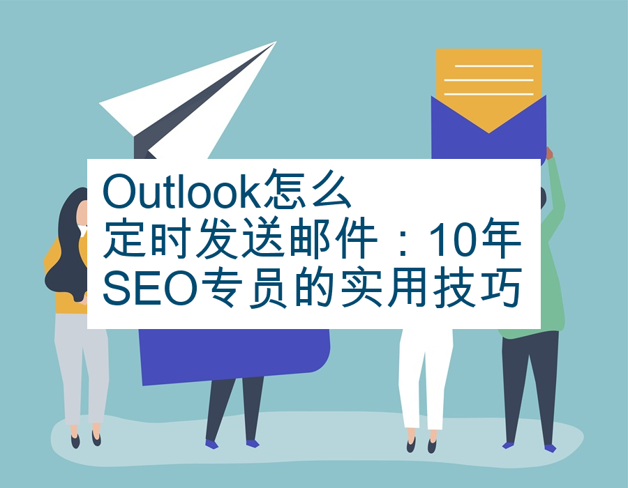 ​Outlook怎么定时发送邮件：10年SEO专员的实用技巧