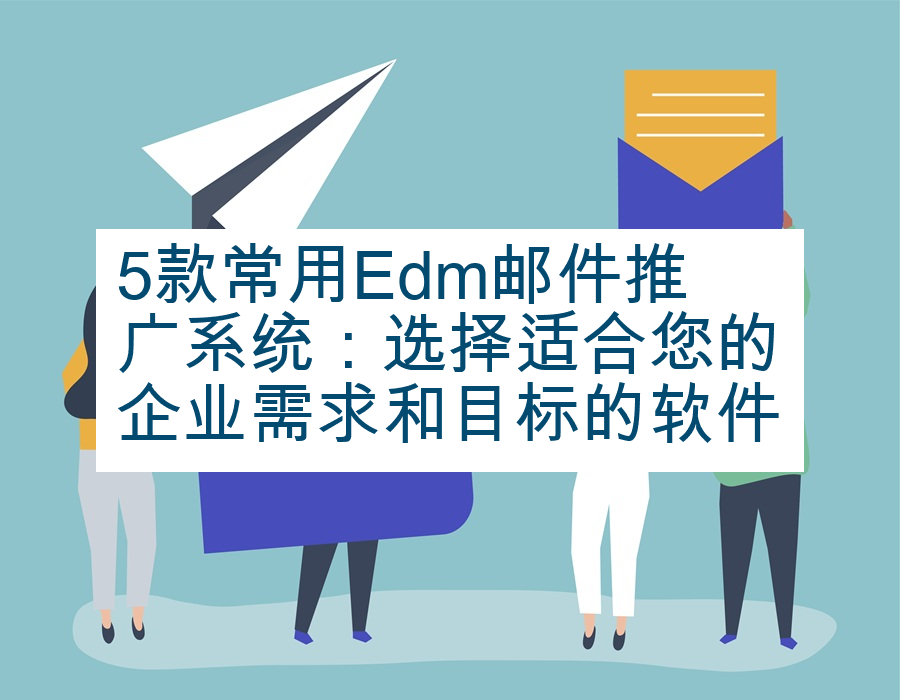 5款常用Edm邮件推广系统：选择适合您的企业需求和目标的软件