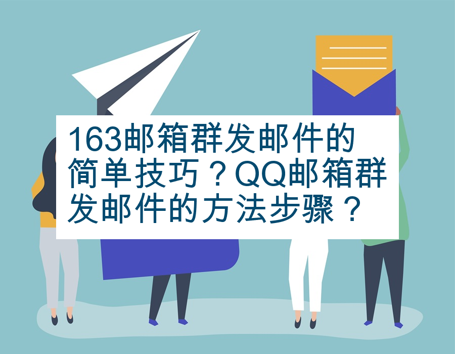 163邮箱群发邮件的简单技巧？QQ邮箱群发邮件的方法步骤？