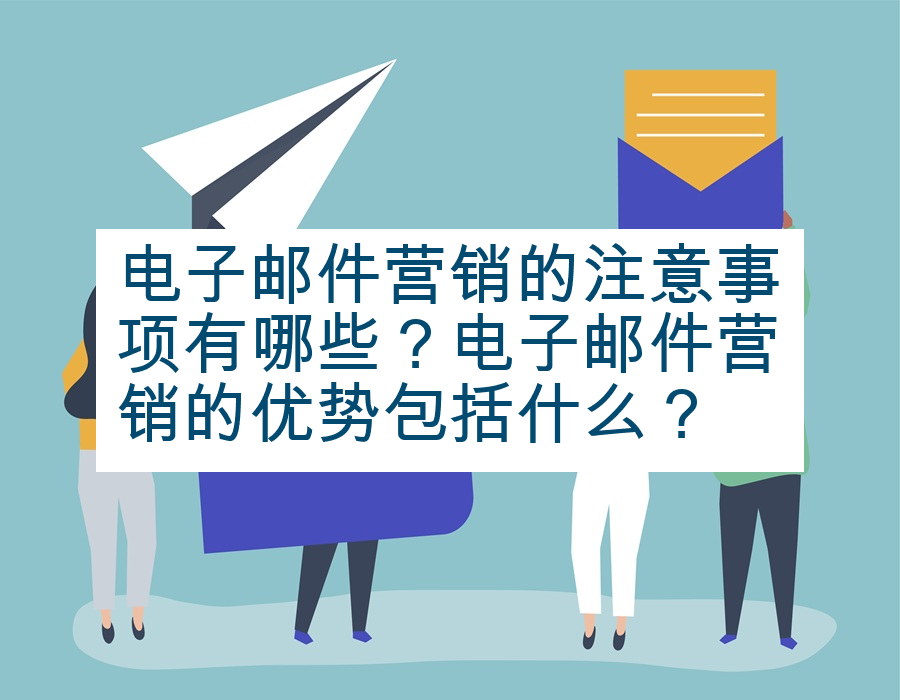 电子邮件营销的注意事项有哪些？电子邮件营销的优势包括什么？