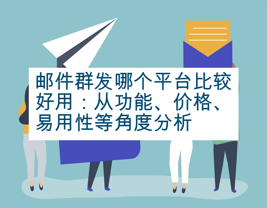 邮件群发哪个平台比较好用：从功能、价格、易用性等角度分析